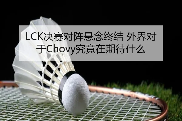 LCK决赛对阵悬念终结 外界对于Chovy究竟在期待什么 - xingkong
